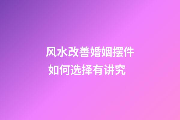 风水改善婚姻摆件 如何选择有讲究